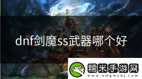 dnf劍魔ss武器哪個(gè)好