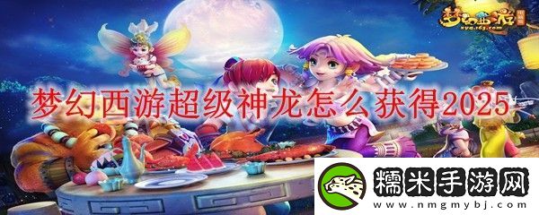 夢幻西游超級神龍怎么獲得2025